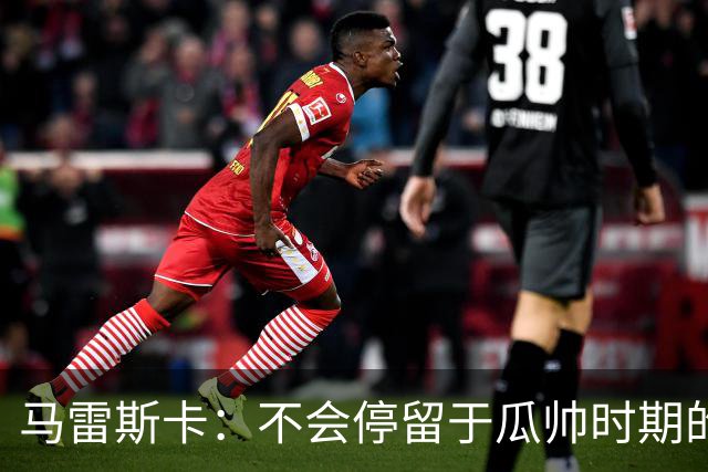 马雷斯卡：不会停留于瓜帅时期的成就 多库对桑德兰可能复出